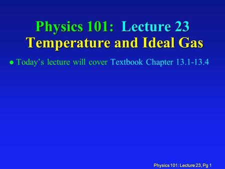 Physics 101: Lecture 23, Pg 1 Physics 101: Lecture 23 Temperature and Ideal Gas l Today’s lecture will cover Textbook Chapter 13.1-13.4.