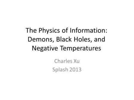 The Physics of Information: Demons, Black Holes, and Negative Temperatures Charles Xu Splash 2013.