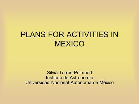 PLANS FOR ACTIVITIES IN MEXICO Silvia Torres-Peimbert Instituto de Astronomía Universidad Nacional Autónoma de México.