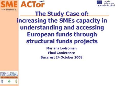 Www.smeactor.eu Logo and name The Study Case of: increasing the SMEs capacity in understanding and accessing European funds through structural funds projects.