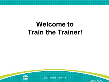 District XXXX 20XX Train the Trainer | 1 Welcome to Train the Trainer!