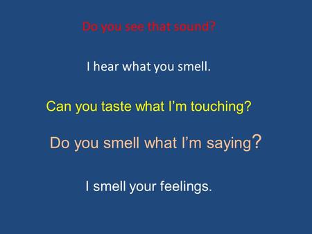 Do you smell what I’m saying ? Do you see that sound? I hear what you smell. Can you taste what I’m touching? I smell your feelings.