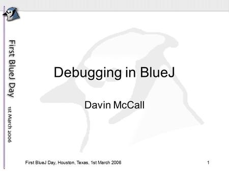 1First BlueJ Day, Houston, Texas, 1st March 2006 Debugging in BlueJ Davin McCall.