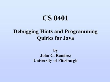 CS 0401 Debugging Hints and Programming Quirks for Java by John C. Ramirez University of Pittsburgh.