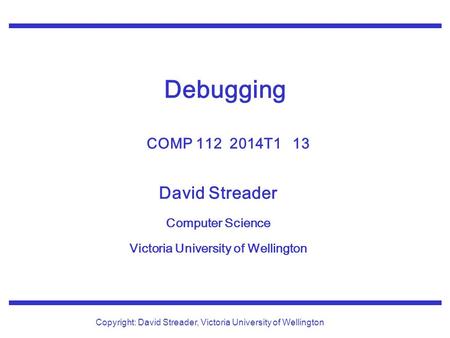 David Streader Computer Science Victoria University of Wellington Copyright: David Streader, Victoria University of Wellington Debugging COMP 112 2014T1.