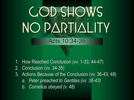 God Shows No Partiality Acts 10:34-35 1.How Reached Conclusion (vv. 1-33; 44-47) 2.Conclusion (vv. 34-35) 3.Actions Because of the Conclusion (vv. 36-43;