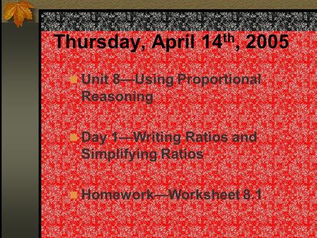 Thursday, April 14 th, 2005 Unit 8—Using Proportional Reasoning Day 1—Writing Ratios and Simplifying Ratios Homework—Worksheet 8.1.