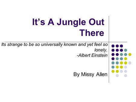 It’s A Jungle Out There Its strange to be so universally known and yet feel so lonely. -Albert Einstein By Missy Allen.