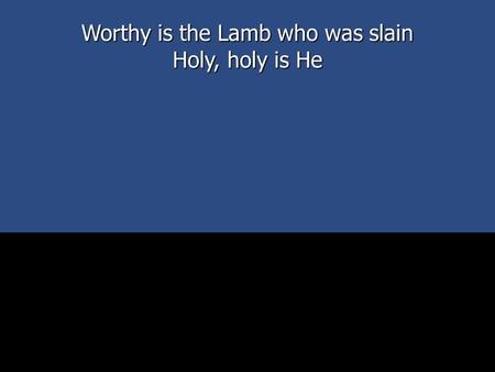 Worthy is the Lamb who was slain Holy, holy is He.