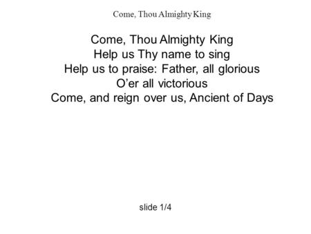 Come, Thou Almighty King Help us Thy name to sing Help us to praise: Father, all glorious O’er all victorious Come, and reign over us, Ancient of Days.