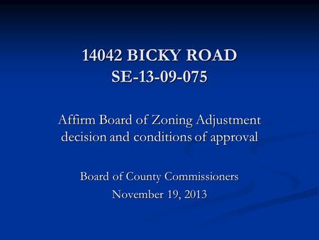 14042 BICKY ROAD SE-13-09-075 Affirm Board of Zoning Adjustment decision and conditions of approval Board of County Commissioners November 19, 2013.