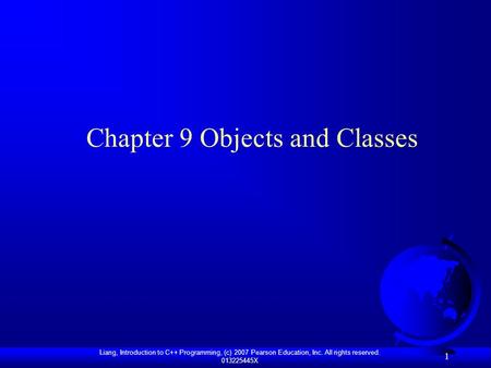 Liang, Introduction to C++ Programming, (c) 2007 Pearson Education, Inc. All rights reserved. 013225445X 1 Chapter 9 Objects and Classes.