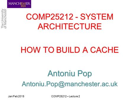 COMP25212 - SYSTEM ARCHITECTURE HOW TO BUILD A CACHE Antoniu Pop COMP25212 – Lecture 2Jan/Feb 2015.