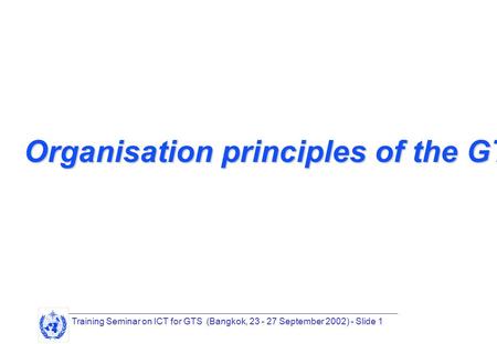 Training Seminar on ICT for GTS (Bangkok, 23 - 27 September 2002) - Slide 1 Organisation principles of the GTS.