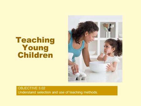 Teaching Young Children OBJECTIVE 3.02 Understand selection and use of teaching methods.