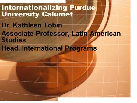 Internationalizing Purdue University Calumet Dr. Kathleen Tobin Associate Professor, Latin American Studies Head, International Programs.