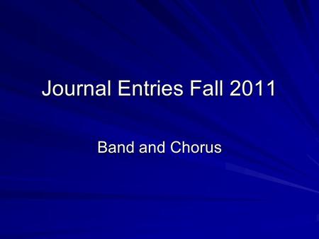 Journal Entries Fall 2011 Band and Chorus. Journal Entry #1 8/30/11 What is my role and responsibilities in Chorus/Band? What is expected of me and where.