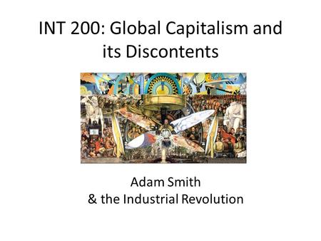 INT 200: Global Capitalism and its Discontents Adam Smith & the Industrial Revolution.