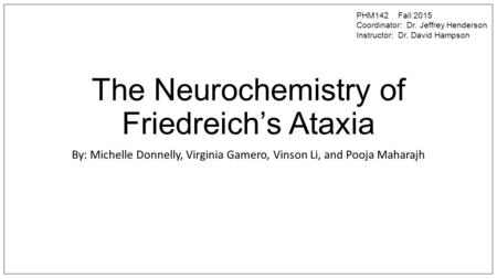 The Neurochemistry of Friedreich’s Ataxia By: Michelle Donnelly, Virginia Gamero, Vinson Li, and Pooja Maharajh PHM142 Fall 2015 Coordinator: Dr. Jeffrey.