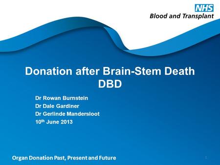 Organ Donation Past, Present and Future Donation after Brain-Stem Death DBD Dr Rowan Burnstein Dr Dale Gardiner Dr Gerlinde Mandersloot 10 th June 2013.