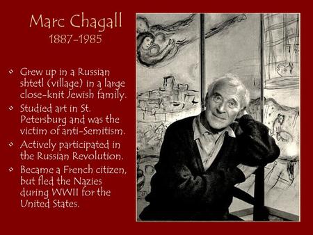 Marc Chagall 1887-1985 Grew up in a Russian shtetl (village) in a large close-knit Jewish family. Studied art in St. Petersburg and was the victim of anti-Semitism.