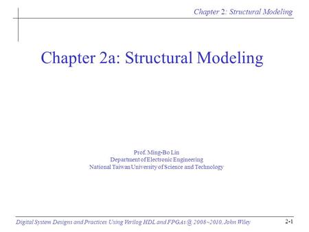 Chapter 2: Structural Modeling Digital System Designs and Practices Using Verilog HDL and 2008~2010, John Wiley 2-1 Chapter 2a: Structural Modeling.