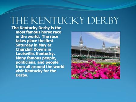 THE KENTUCKY DERBY The Kentucky Derby is the most famous horse race in the world. The race takes place the first Saturday in May at Churchill Downs in.