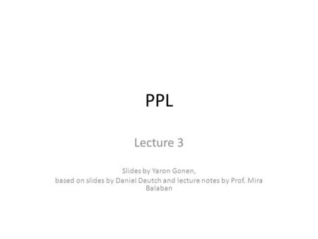 PPL Lecture 3 Slides by Yaron Gonen, based on slides by Daniel Deutch and lecture notes by Prof. Mira Balaban.