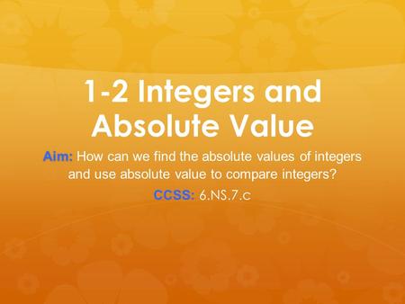 1-2 Integers and Absolute Value Aim: Aim: How can we find the absolute values of integers and use absolute value to compare integers? CCSS: 6.NS.7.c.