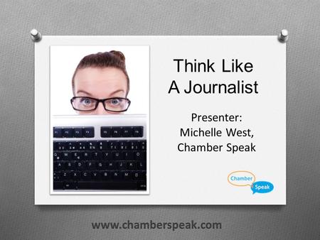 Think Like A Journalist Presenter: Michelle West, Chamber Speak.