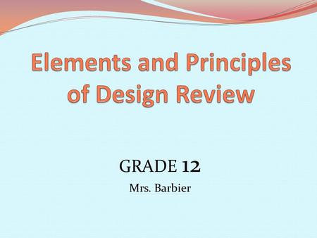 GRADE 12 Mrs. Barbier. Elements & Principles Review A design is an arrangement, a way of organizing something. In the arts, even though we use many different.