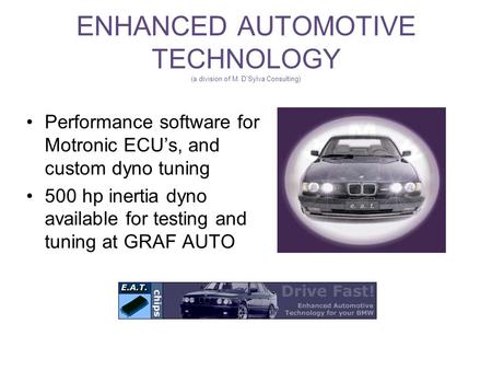 ENHANCED AUTOMOTIVE TECHNOLOGY (a division of M. D’Sylva Consulting) Performance software for Motronic ECU’s, and custom dyno tuning 500 hp inertia dyno.