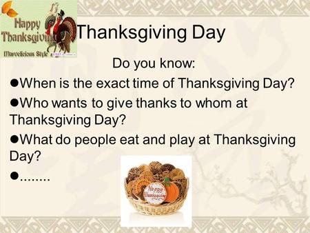 Thanksgiving Day Do you know: When is the exact time of Thanksgiving Day? Who wants to give thanks to whom at Thanksgiving Day? What do people eat and.