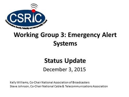 Working Group 3: Emergency Alert Systems Status Update December 3, 2015 Kelly Williams, Co-Chair National Association of Broadcasters Steve Johnson, Co-Chair.