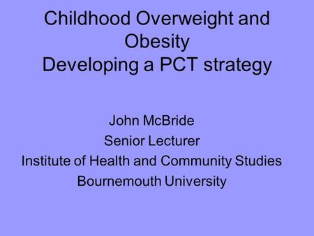 Childhood Overweight and Obesity Developing a PCT strategy John McBride Senior Lecturer Institute of Health and Community Studies Bournemouth University.