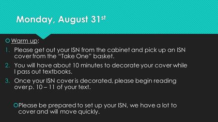 Monday, August 31 st  Warm up: 1.Please get out your ISN from the cabinet and pick up an ISN cover from the “Take One” basket. 2.You will have about 10.