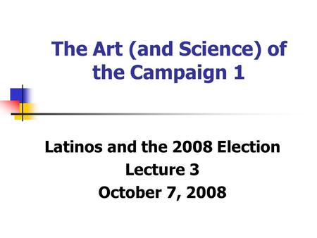 The Art (and Science) of the Campaign 1 Latinos and the 2008 Election Lecture 3 October 7, 2008.