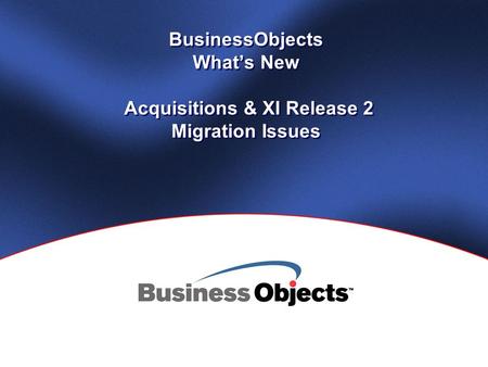 BusinessObjects What’s New Acquisitions & XI Release 2 Migration Issues.