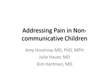 Addressing Pain in Non- communicative Children Amy Houtrow, MD, PhD, MPH Julie Hauer, MD Kim Hartman, MD.