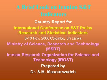 A Brief Look on Iranian S&T Indicators Country Report for International Conference on S&T Policy Research and Statistical Indicators 8-10 Nov. 2006 Colombo,