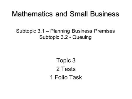 Mathematics and Small Business Mathematics and Small Business Subtopic 3.1 – Planning Business Premises Subtopic 3.2 - Queuing Topic 3 2 Tests 1 Folio.