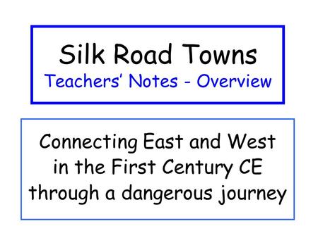 Silk Road Towns Teachers’ Notes - Overview Connecting East and West in the First Century CE through a dangerous journey.