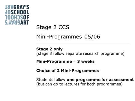 Stage 2 only (stage 3 follow separate research programme) Mini-Programme = 3 weeks Choice of 2 Mini-Programmes Stage 2 CCS Mini-Programmes 05/06 Students.