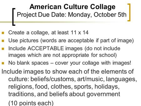 American Culture Collage Project Due Date: Monday, October 5th Create a collage, at least 11 x 14 Use pictures (words are acceptable if part of image)