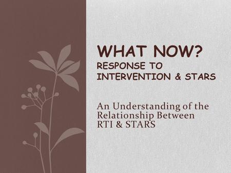 An Understanding of the Relationship Between RTI & STARS WHAT NOW? RESPONSE TO INTERVENTION & STARS.