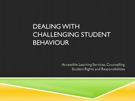 DEALING WITH CHALLENGING STUDENT BEHAVIOUR Accessible Learning Services, Counselling, Student Rights and Responsibilities.