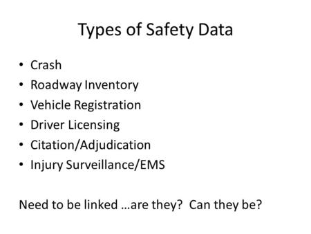 Types of Safety Data Crash Roadway Inventory Vehicle Registration Driver Licensing Citation/Adjudication Injury Surveillance/EMS Need to be linked …are.