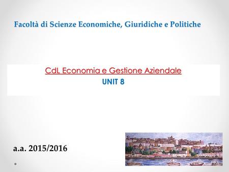 Facoltà di Scienze Economiche, Giuridiche e Politiche CdL Economia e Gestione Aziendale UNIT 8 a.a. 2015/2016.