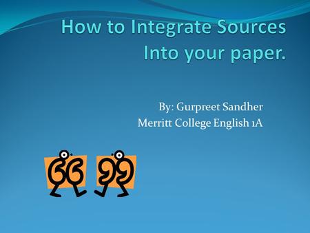 By: Gurpreet Sandher Merritt College English 1A. Three ways to integrate 1. SUMMARY: Relatively brief objective account, in your own words, of the main.