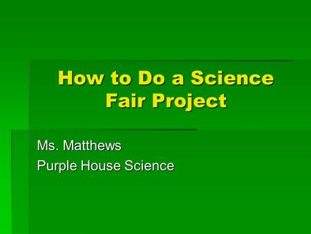 How to Do a Science Fair Project Ms. Matthews Purple House Science.